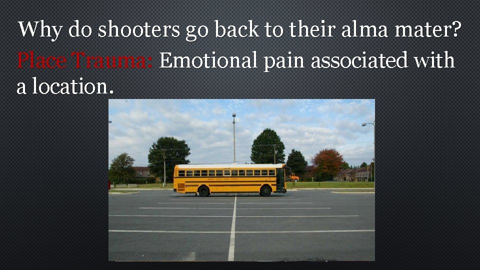 Why do shooters go back to their alma mater? Place Trauma: Emotional pain associated