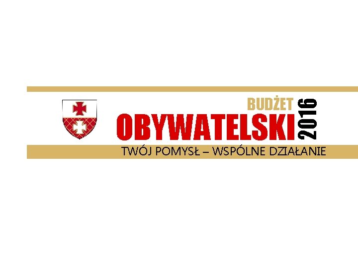 2016 BUDŻET OBYWATELSKI TWÓJ POMYSŁ – WSPÓLNE DZIAŁANIE 