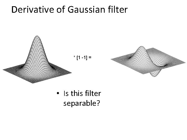 Derivative of Gaussian filter * [1 -1] = • Is this filter separable? 