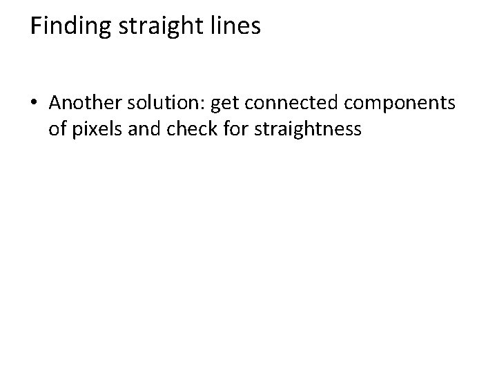 Finding straight lines • Another solution: get connected components of pixels and check for