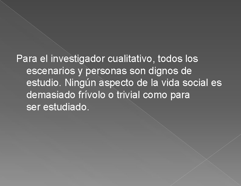 Para el investigador cualitativo, todos los escenarios y personas son dignos de estudio. Ningún