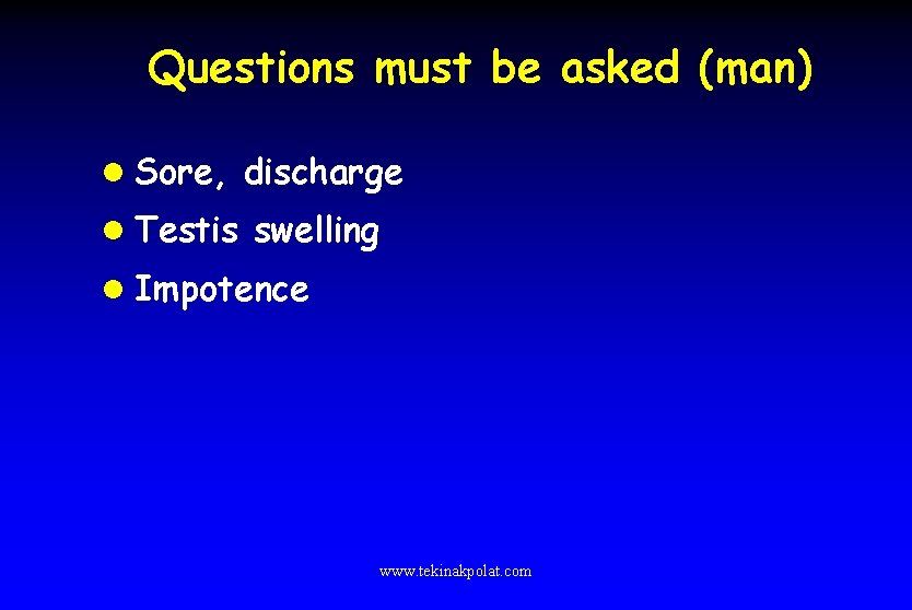 Questions must be asked (man) l Sore, discharge l Testis swelling l Impotence www.