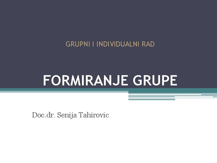 GRUPNI I INDIVIDUALNI RAD FORMIRANJE GRUPE Doc. dr. Senija Tahirovic 