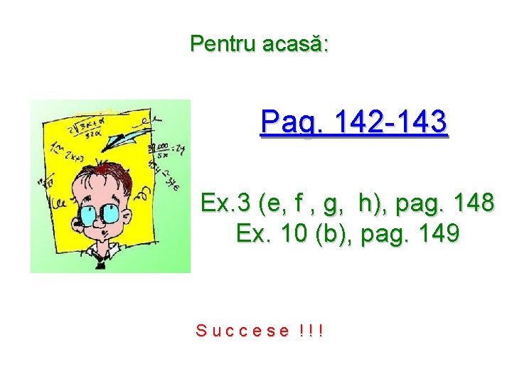 Pentru acasă: Pag. 142 -143 Ex. 3 (e, f , g, h), pag. 148