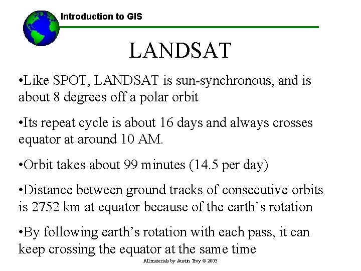 Introduction to GIS LANDSAT • Like SPOT, LANDSAT is sun-synchronous, and is about 8