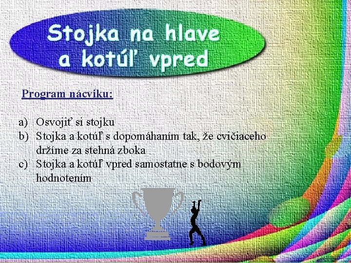 Stojka na hlave a kotúľ vpred Program nácviku: a) Osvojiť si stojku b) Stojka