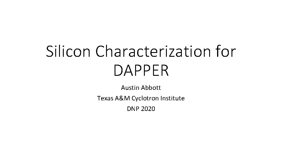 Silicon Characterization for DAPPER Austin Abbott Texas A&M Cyclotron Institute DNP 2020 
