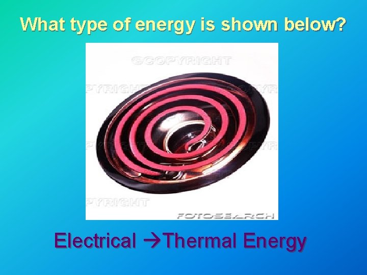 What type of energy is shown below? Electrical Thermal Energy What type of energy is shown below? Electrical Thermal Energy