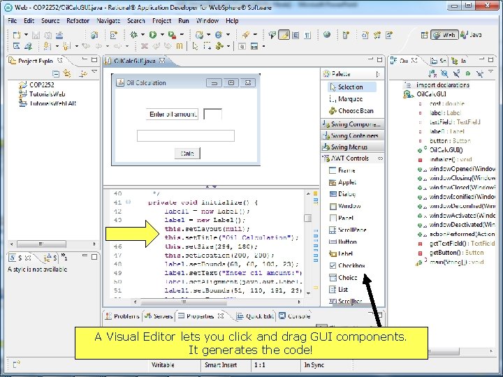 A Visual Editor lets you click and drag GUI components. It generates the code! A Visual Editor lets you click and drag GUI components. It generates the code!