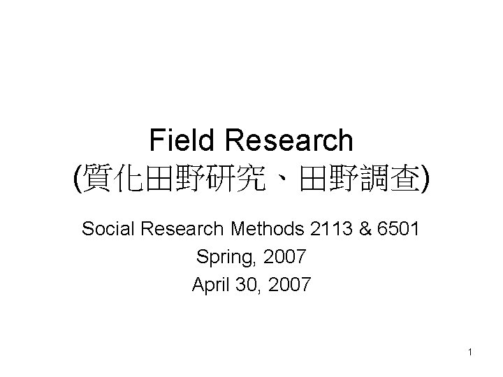 Field Research (質化田野研究、田野調查) Social Research Methods 2113 & 6501 Spring, 2007 April 30, 2007