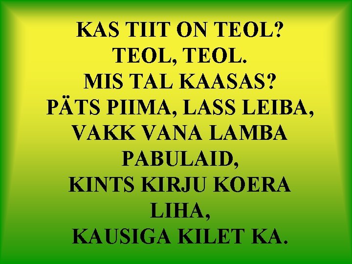 KAS TIIT ON TEOL? TEOL, TEOL. MIS TAL KAASAS? PÄTS PIIMA, LASS LEIBA, VAKK