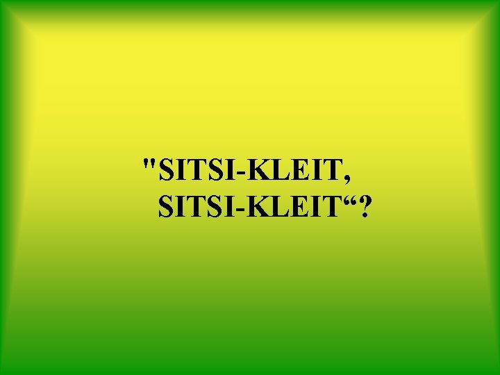 "SITSI-KLEIT, SITSI-KLEIT“? 