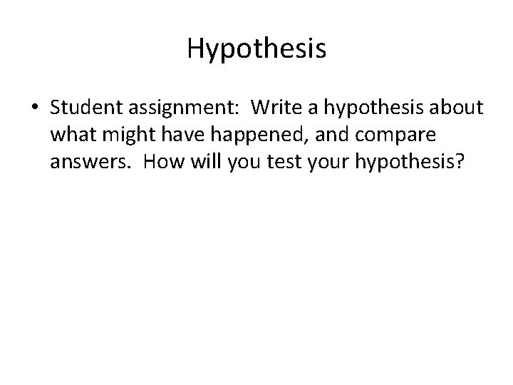 Hypothesis • Student assignment: Write a hypothesis about what might have happened, and compare