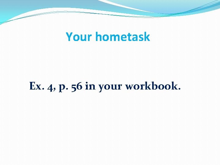 Your hometask Ex. 4, p. 56 in your workbook. 