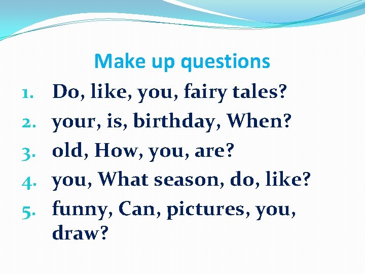 Make up questions 1. 2. 3. 4. 5. Do, like, you, fairy tales? your,