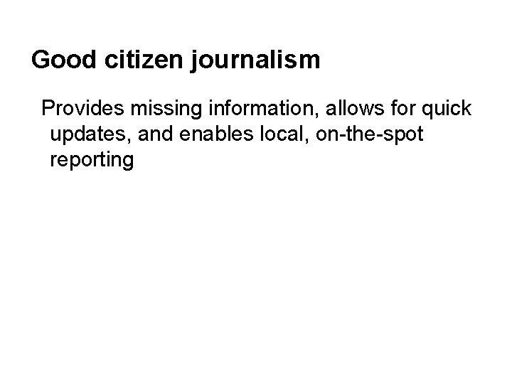 Good citizen journalism Provides missing information, allows for quick updates, and enables local, on-the-spot