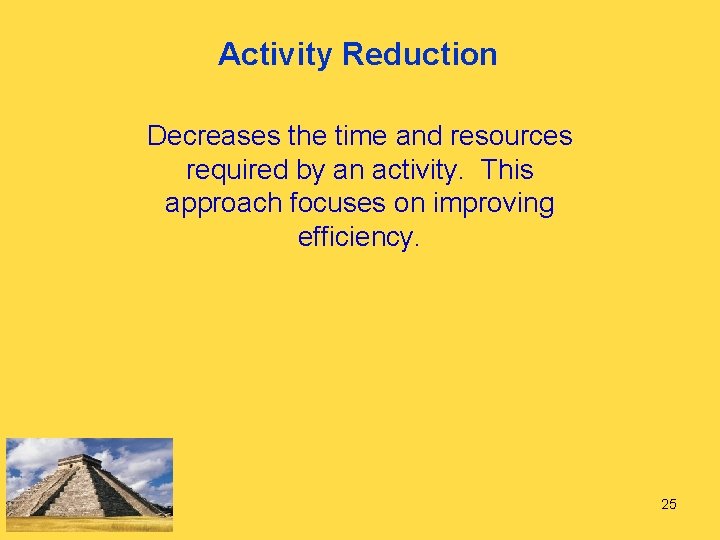 Activity Reduction Decreases the time and resources required by an activity. This approach focuses