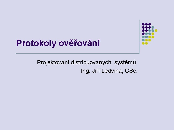 Protokoly ověřování Projektování distribuovaných systémů Ing. Jiří Ledvina, CSc. 