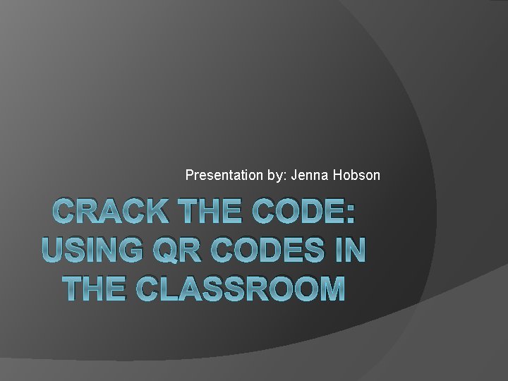 Presentation by: Jenna Hobson CRACK THE CODE: USING QR CODES IN THE CLASSROOM 