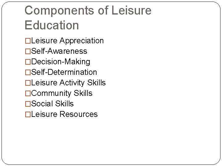 Components of Leisure Education �Leisure Appreciation �Self-Awareness �Decision-Making �Self-Determination �Leisure Activity Skills �Community Skills