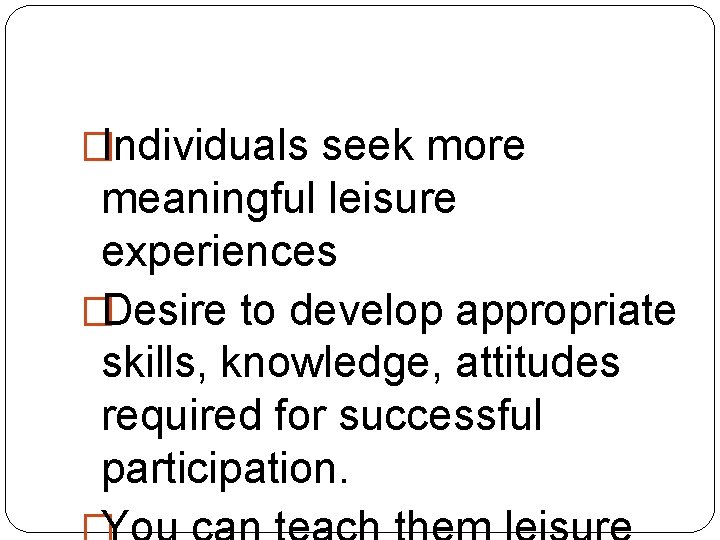 �Individuals seek more meaningful leisure experiences �Desire to develop appropriate skills, knowledge, attitudes required �Individuals seek more meaningful leisure experiences �Desire to develop appropriate skills, knowledge, attitudes required