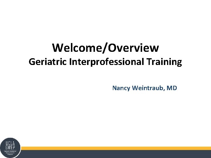 Welcome/Overview Geriatric Interprofessional Training Nancy Weintraub, MD 