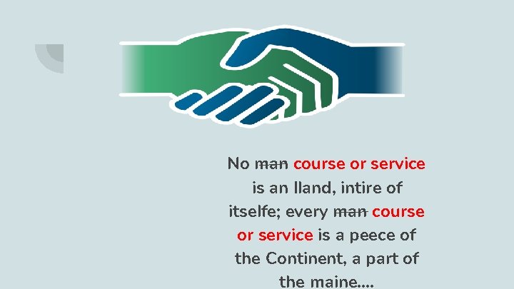 No man course or service is an Iland, intire of itselfe; every man course