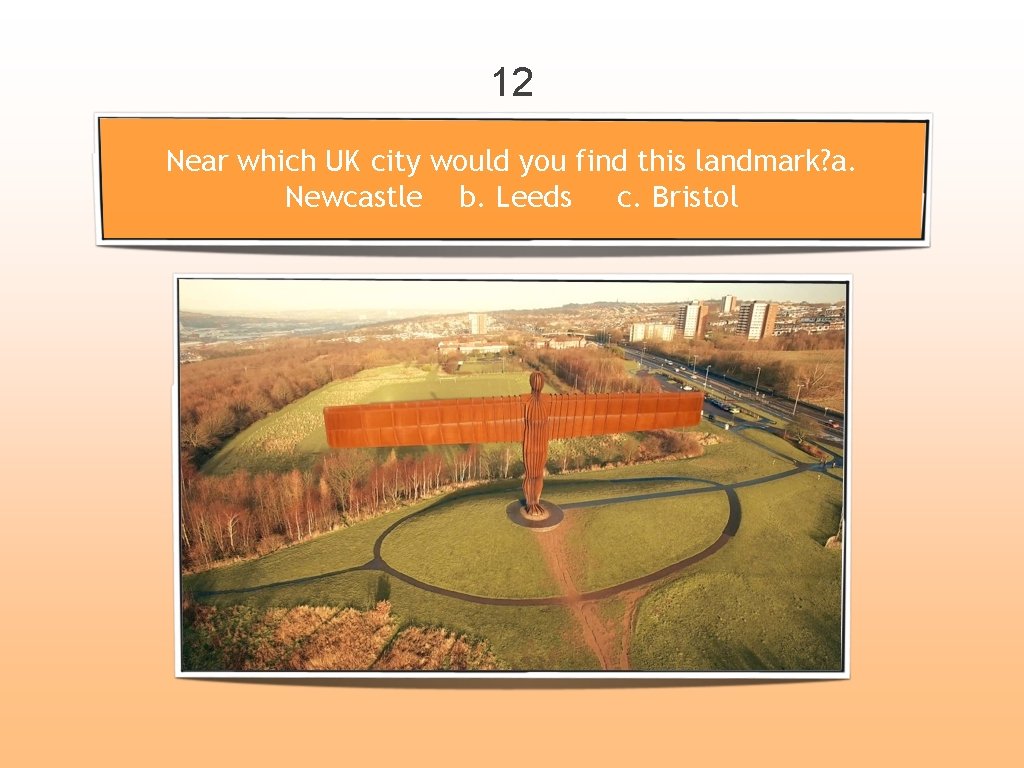 12 Near which UK city would you find this landmark? a. Newcastle b. Leeds
