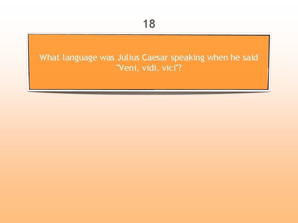 18 What language was Julius Caesar speaking when he said "Veni, vidi, vici"? 