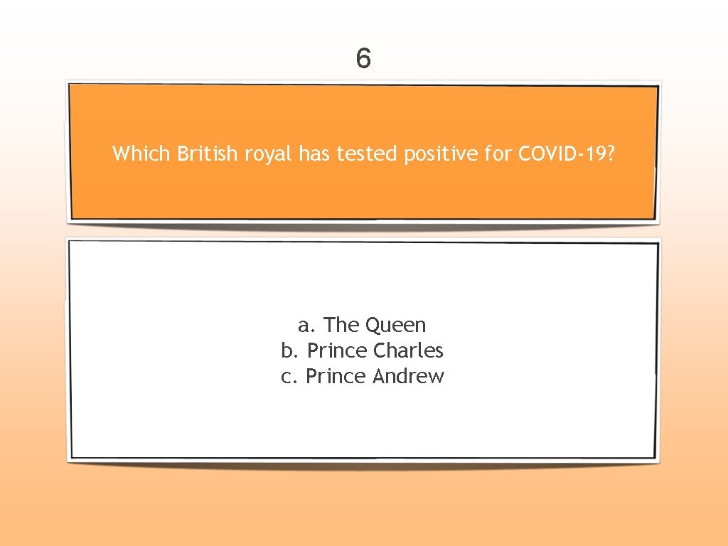 6 Which British royal has tested positive for COVID-19? a. The Queen b. Prince