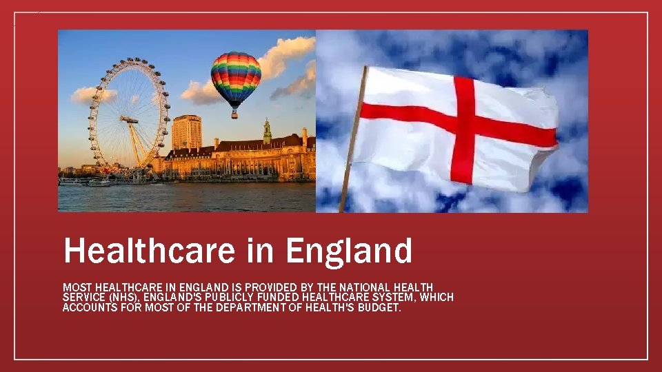 Healthcare in England MOST HEALTHCARE IN ENGLAND IS PROVIDED BY THE NATIONAL HEALTH SERVICE