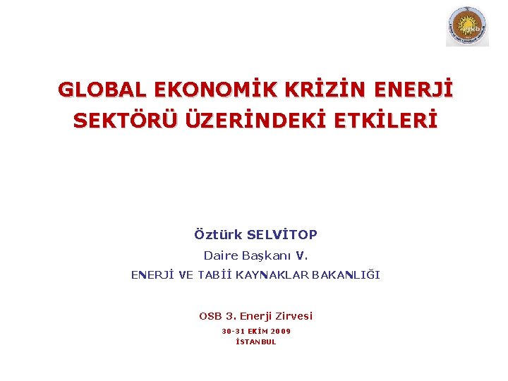 GLOBAL EKONOMİK KRİZİN ENERJİ SEKTÖRÜ ÜZERİNDEKİ ETKİLERİ Öztürk SELVİTOP Daire Başkanı V. ENERJİ VE