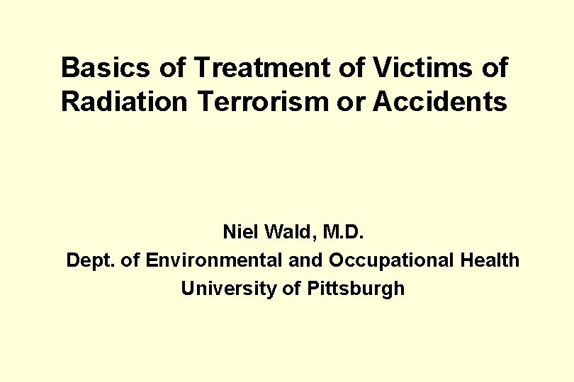 Basics of Treatment of Victims of Radiation Terrorism or Accidents Niel Wald, M. D.