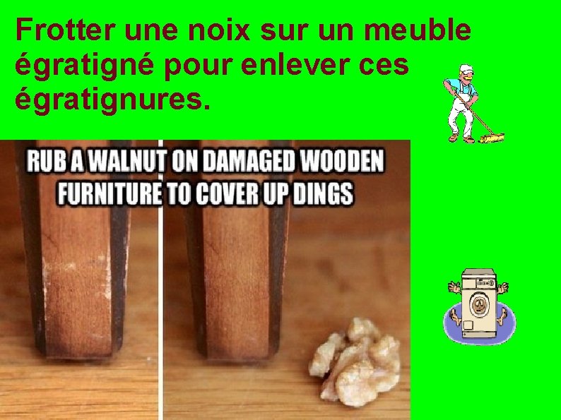 Frotter une noix sur un meuble égratigné pour enlever ces égratignures. 