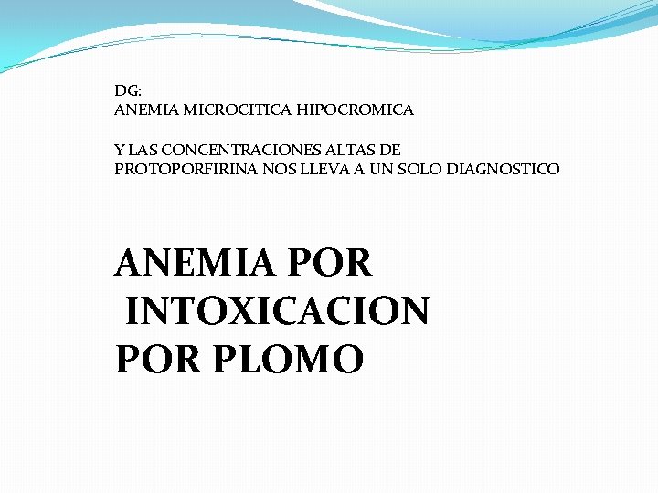 DG: ANEMIA MICROCITICA HIPOCROMICA Y LAS CONCENTRACIONES ALTAS DE PROTOPORFIRINA NOS LLEVA A UN