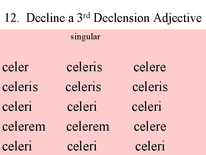 12. Decline a rd 3 Declension Adjective singular celeris celeri celerem celeri celere celeris