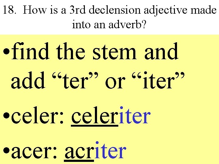 18. How is a 3 rd declension adjective made into an adverb? • find