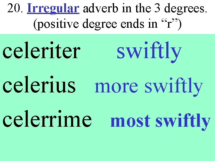 20. Irregular adverb in the 3 degrees. (positive degree ends in “r”) celeriter swiftly