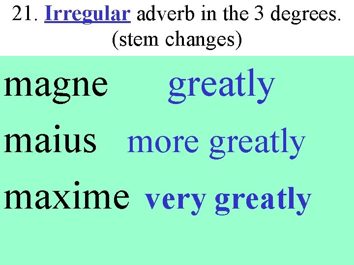 21. Irregular adverb in the 3 degrees. (stem changes) magne greatly maius more greatly