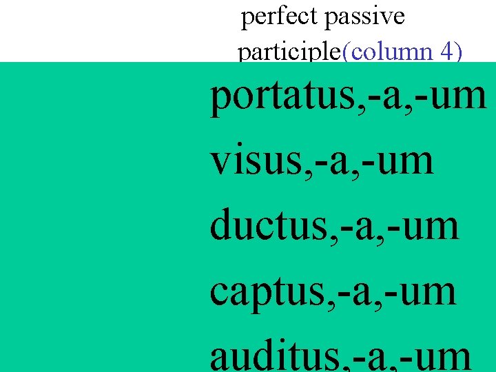 perfect passive participle(column 4) portatus, -a, -um visus, -a, -um ductus, -a, -um captus,