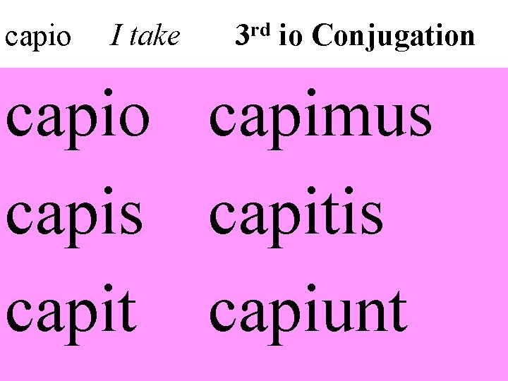 capio I take rd 3 io Conjugation capio capimus capitis capit capiunt 