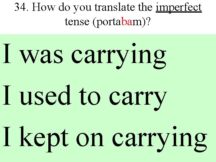 34. How do you translate the imperfect tense (portabam)? I was carrying I used