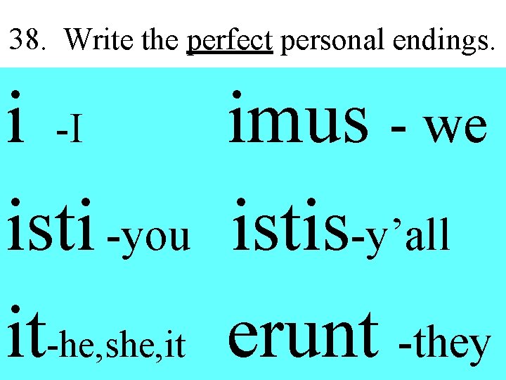 38. Write the perfect personal endings. i -I imus - we isti -you istis-y’all