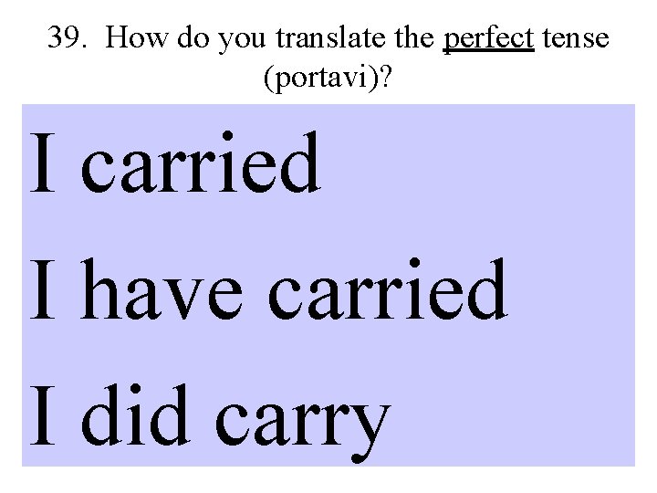 39. How do you translate the perfect tense (portavi)? I carried I have carried