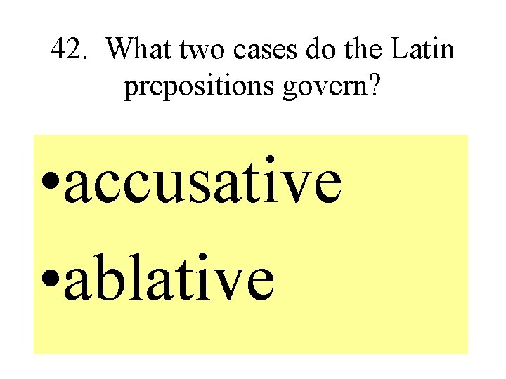 42. What two cases do the Latin prepositions govern? • accusative • ablative 