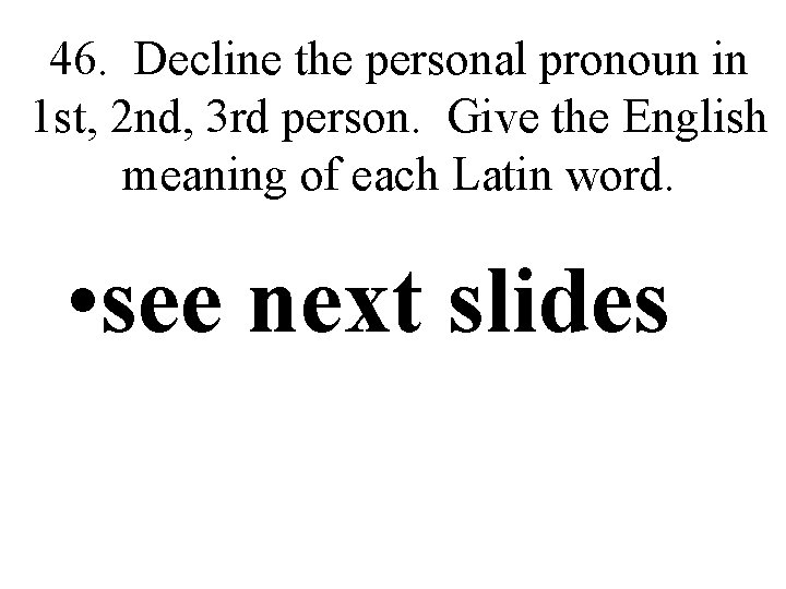 46. Decline the personal pronoun in 1 st, 2 nd, 3 rd person. Give