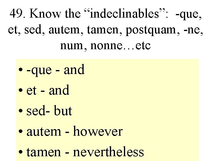 49. Know the “indeclinables”: -que, et, sed, autem, tamen, postquam, -ne, num, nonne…etc •