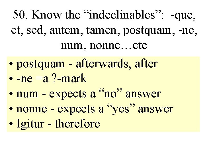 50. Know the “indeclinables”: -que, et, sed, autem, tamen, postquam, -ne, num, nonne…etc •