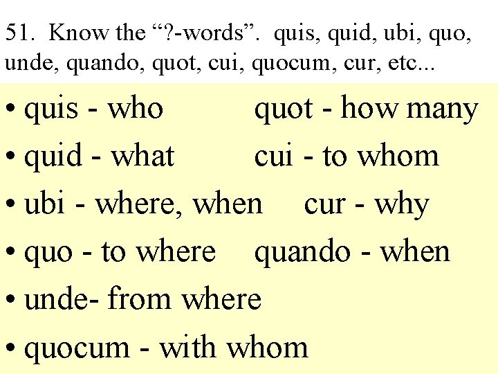 51. Know the “? -words”. quis, quid, ubi, quo, unde, quando, quot, cui, quocum,