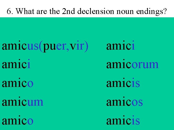6. What are the 2 nd declension noun endings? amicus(puer, vir) amici amico amicum